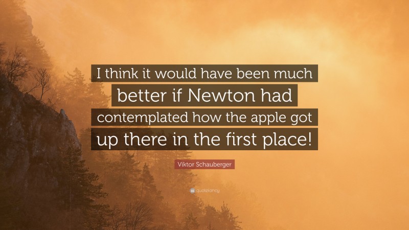 Viktor Schauberger Quote: “I think it would have been much better if Newton had contemplated how the apple got up there in the first place!”