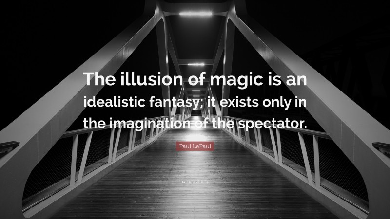 Paul LePaul Quote: “The illusion of magic is an idealistic fantasy; it exists only in the imagination of the spectator.”