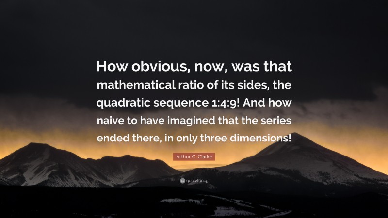 Arthur C. Clarke Quote: “How obvious, now, was that mathematical ratio of its sides, the quadratic sequence 1:4:9! And how naive to have imagined that the series ended there, in only three dimensions!”