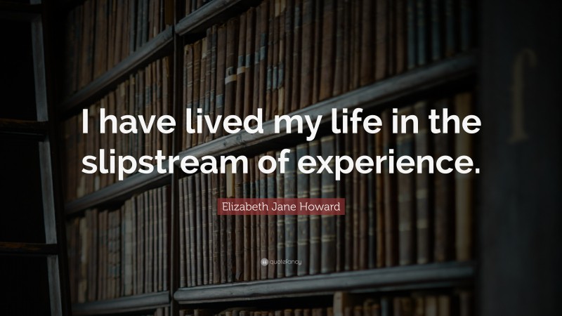 Elizabeth Jane Howard Quote: “I have lived my life in the slipstream of experience.”