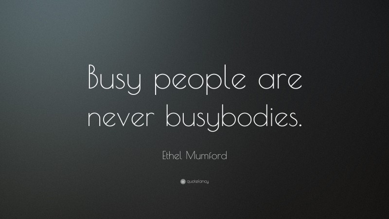Ethel Mumford Quote: “Busy people are never busybodies.”