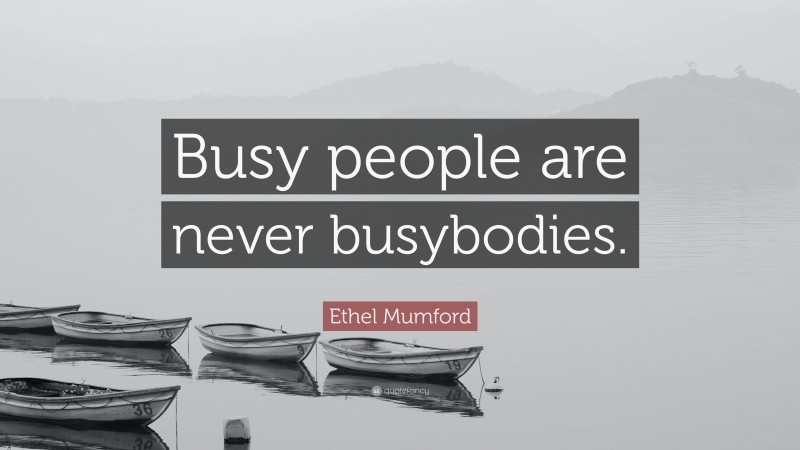 Ethel Mumford Quote: “Busy people are never busybodies.”