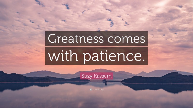 Suzy Kassem Quote: “Greatness comes with patience.”