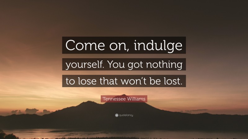 Tennessee Williams Quote: “Come on, indulge yourself. You got nothing to lose that won’t be lost.”