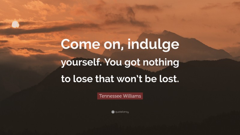 Tennessee Williams Quote: “Come on, indulge yourself. You got nothing to lose that won’t be lost.”