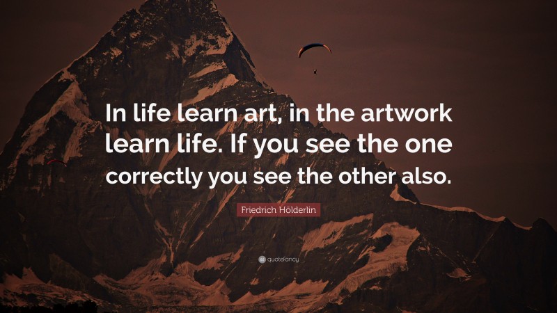 Friedrich Hölderlin Quote: “In life learn art, in the artwork learn life. If you see the one correctly you see the other also.”