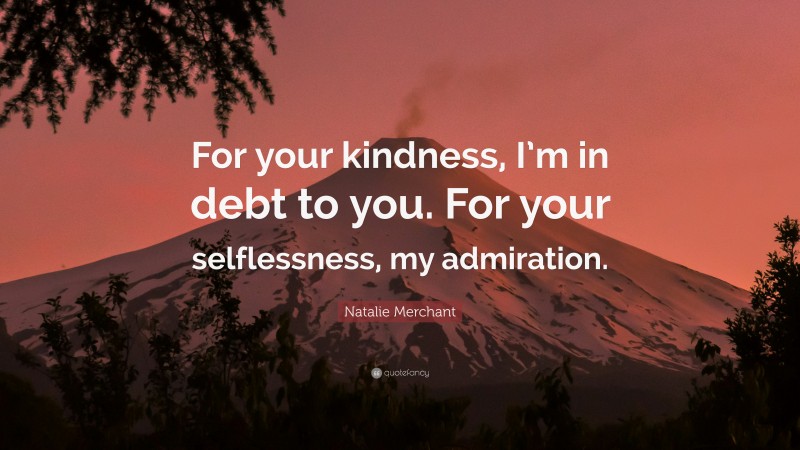 Natalie Merchant Quote: “For your kindness, I’m in debt to you. For your selflessness, my admiration.”