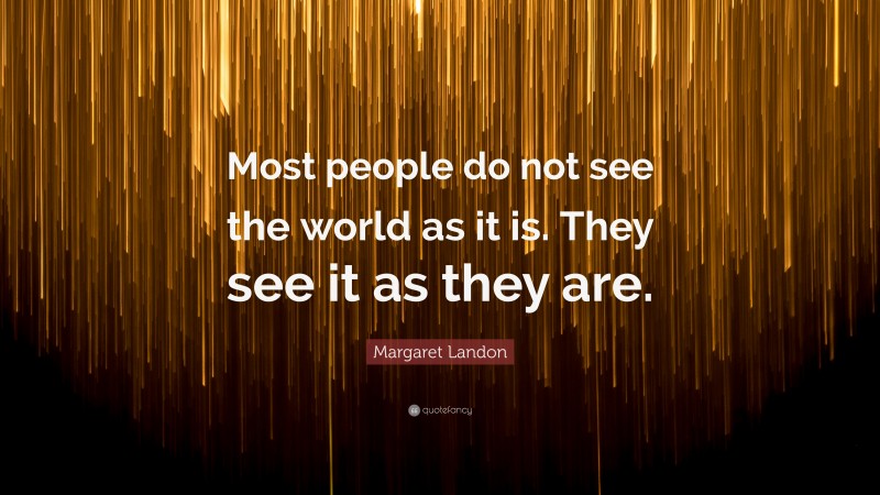 Margaret Landon Quote: “Most people do not see the world as it is. They see it as they are.”