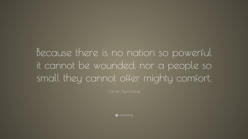 Carmen Agra Deedy Quote: “Because there is no nation so powerful it cannot be wounded, nor a people so small they cannot offer mighty comfort.”