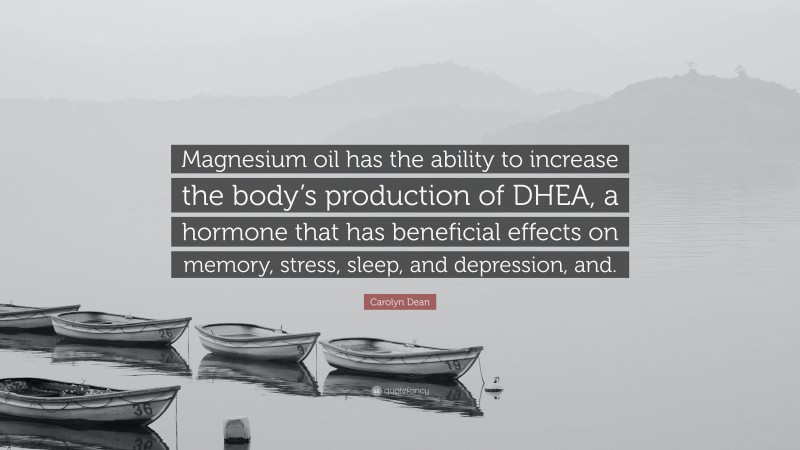 Carolyn Dean Quote: “Magnesium oil has the ability to increase the body’s production of DHEA, a hormone that has beneficial effects on memory, stress, sleep, and depression, and.”