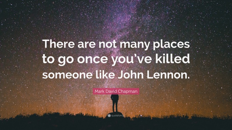 Mark David Chapman Quote: “There are not many places to go once you’ve killed someone like John Lennon.”