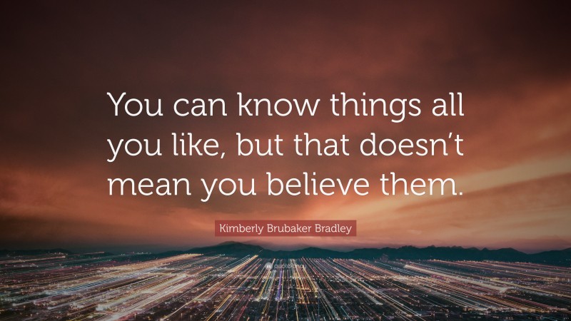 Kimberly Brubaker Bradley Quote: “You can know things all you like, but that doesn’t mean you believe them.”