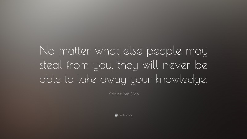 Adeline Yen Mah Quote: “No matter what else people may steal from you, they will never be able to take away your knowledge.”