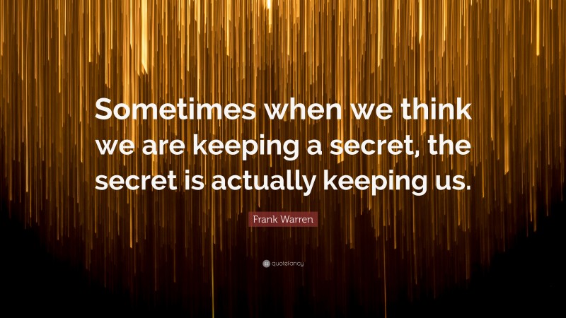 Frank Warren Quote: “Sometimes when we think we are keeping a secret, the secret is actually keeping us.”