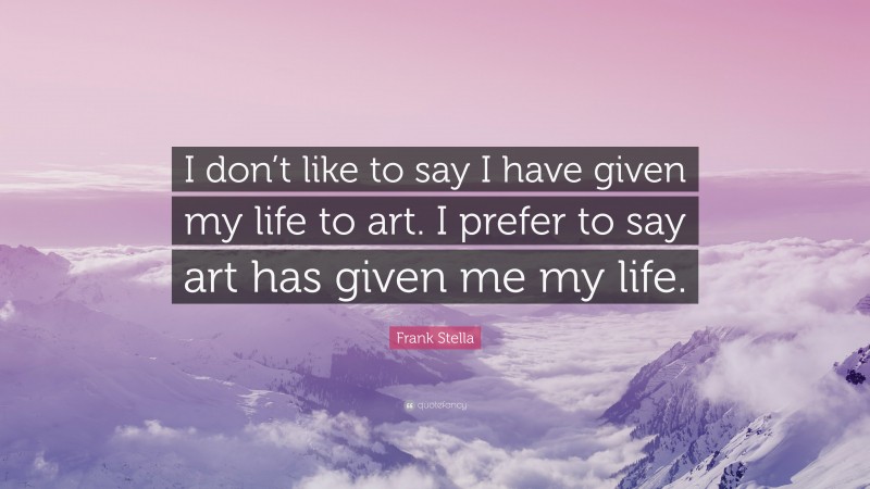 Frank Stella Quote: “I don’t like to say I have given my life to art. I prefer to say art has given me my life.”