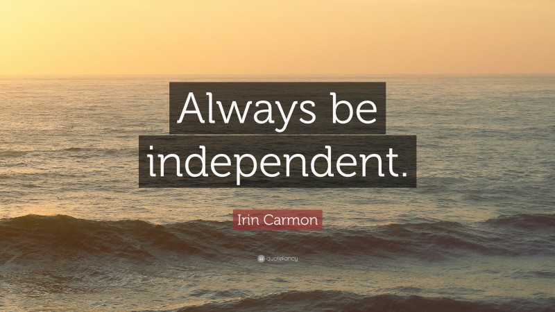 Irin Carmon Quote: “Always be independent.”