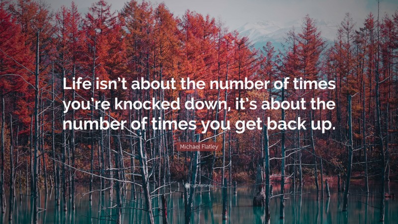 Michael Flatley Quote: “Life isn’t about the number of times you’re knocked down, it’s about the number of times you get back up.”