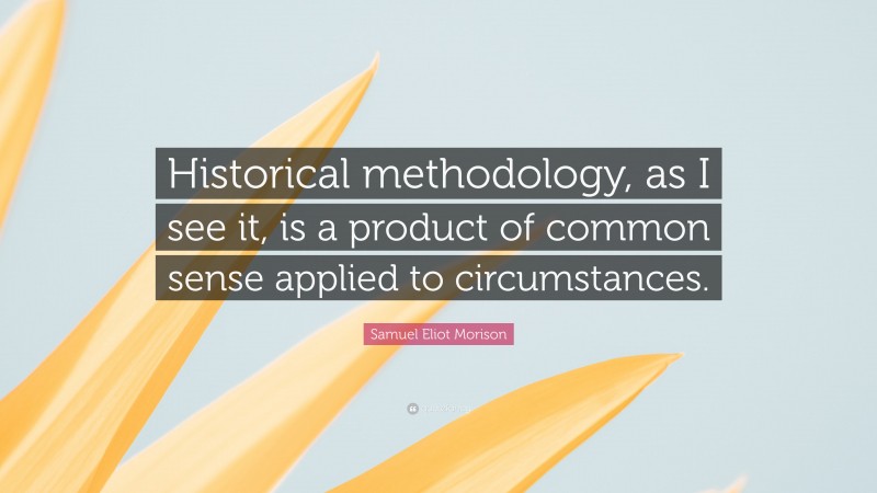 Samuel Eliot Morison Quote: “Historical methodology, as I see it, is a product of common sense applied to circumstances.”