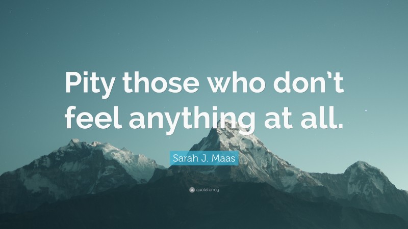 Sarah J. Maas Quote: “Pity those who don’t feel anything at all.”