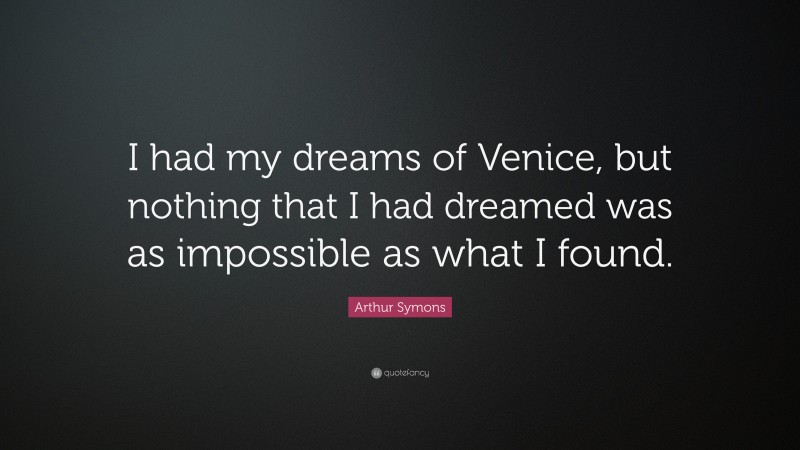 Arthur Symons Quote: “I had my dreams of Venice, but nothing that I had dreamed was as impossible as what I found.”