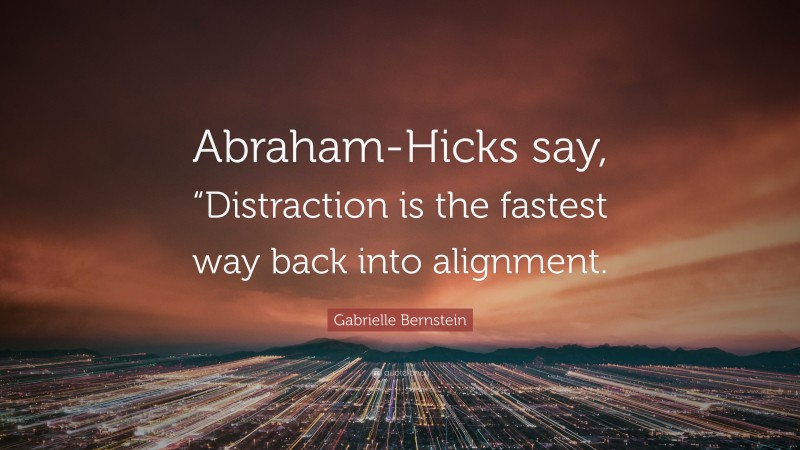 Gabrielle Bernstein Quote: “Abraham-Hicks say, “Distraction is the fastest way back into alignment.”