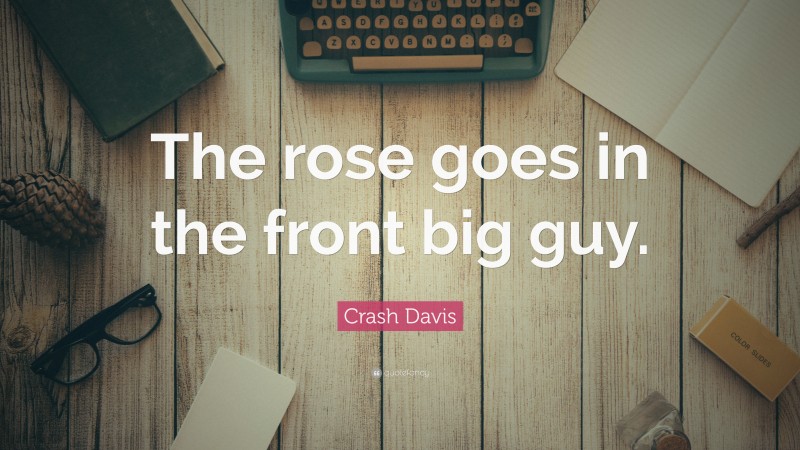 Crash Davis Quote: “The rose goes in the front big guy.”