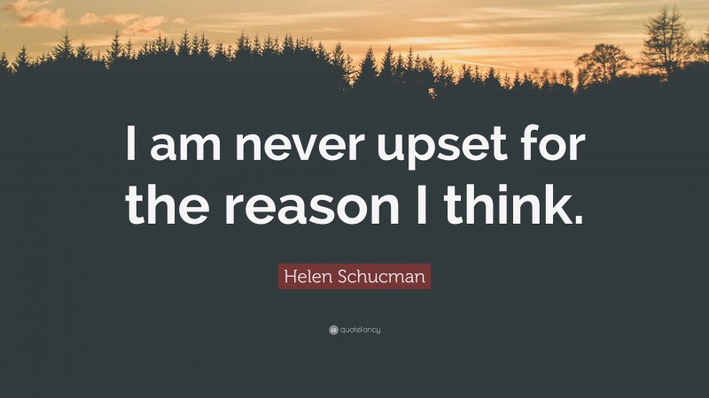 Helen Schucman Quote: “I am never upset for the reason I think.”