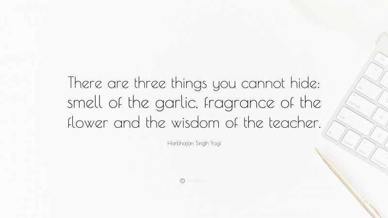 Harbhajan Singh Yogi Quote: “There are three things you cannot hide: smell of the garlic, fragrance of the flower and the wisdom of the teacher.”