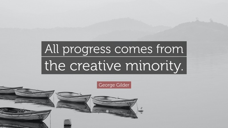 George Gilder Quote: “All progress comes from the creative minority.”