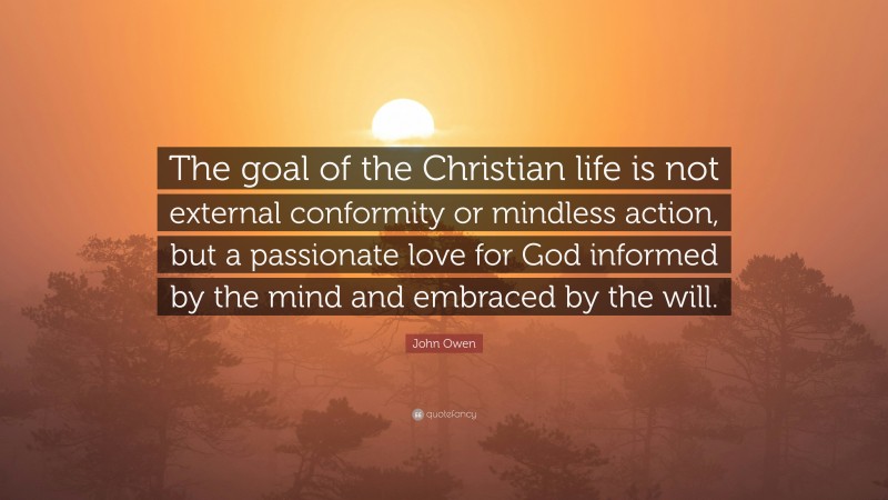 John Owen Quote: “The goal of the Christian life is not external conformity or mindless action, but a passionate love for God informed by the mind and embraced by the will.”