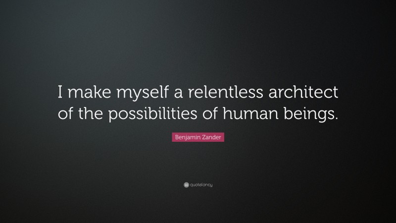 Benjamin Zander Quote: “I make myself a relentless architect of the possibilities of human beings.”
