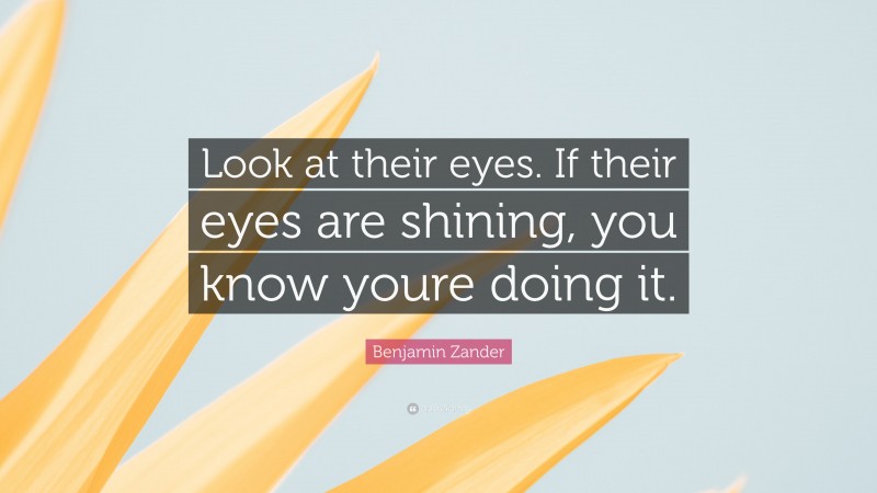 Benjamin Zander Quote: “Look at their eyes. If their eyes are shining, you know youre doing it.”