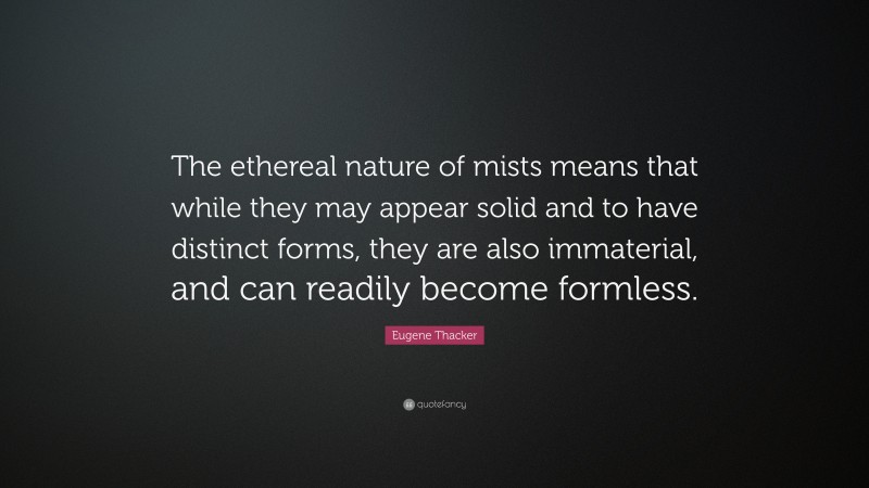 Eugene Thacker Quote: “The ethereal nature of mists means that while they may appear solid and to have distinct forms, they are also immaterial, and can readily become formless.”