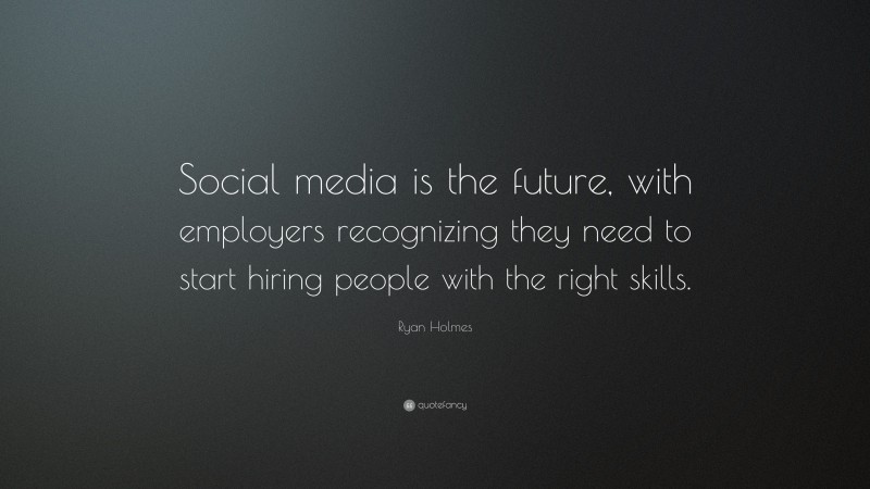 Ryan Holmes Quote: “Social media is the future, with employers recognizing they need to start hiring people with the right skills.”