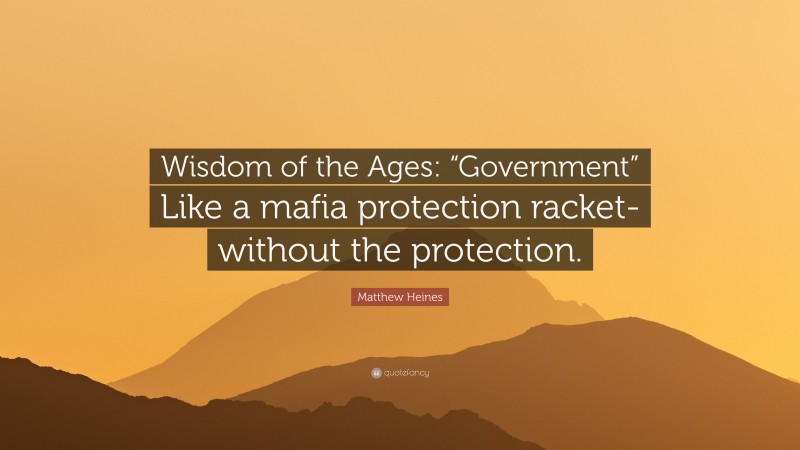 Matthew Heines Quote: “Wisdom of the Ages: “Government” Like a mafia protection racket-without the protection.”