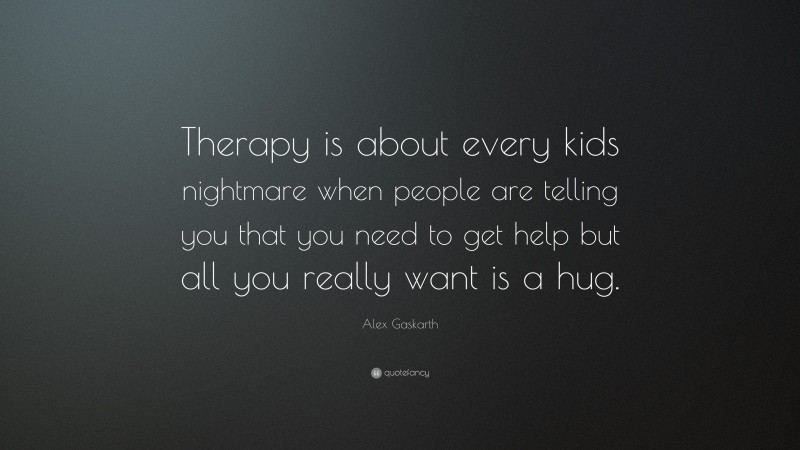 Alex Gaskarth Quote: “Therapy is about every kids nightmare when people are telling you that you need to get help but all you really want is a hug.”