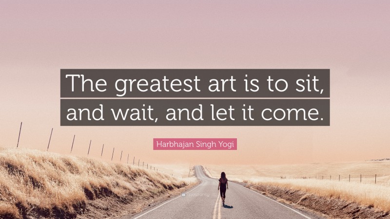 Harbhajan Singh Yogi Quote: “The greatest art is to sit, and wait, and let it come.”