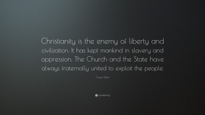 August Bebel Quote: “Christianity is the enemy of liberty and civilization. It has kept mankind in slavery and oppression. The Church and the State have always fraternally united to exploit the people.”
