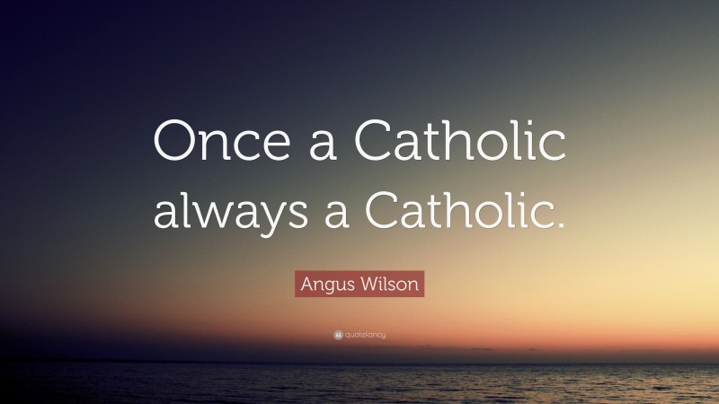 Angus Wilson Quote: “Once a Catholic always a Catholic.”