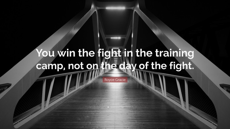 Royce Gracie Quote: “You win the fight in the training camp, not on the day of the fight.”