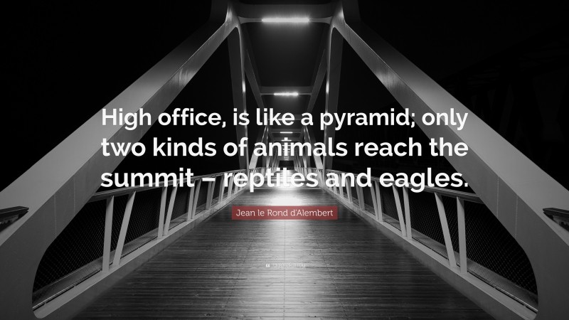 Jean le Rond d'Alembert Quote: “High office, is like a pyramid; only two kinds of animals reach the summit – reptiles and eagles.”
