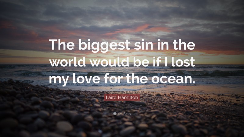 Laird Hamilton Quote: “The biggest sin in the world would be if I lost my love for the ocean.”