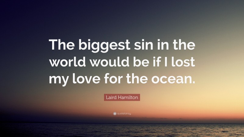 Laird Hamilton Quote: “The biggest sin in the world would be if I lost my love for the ocean.”