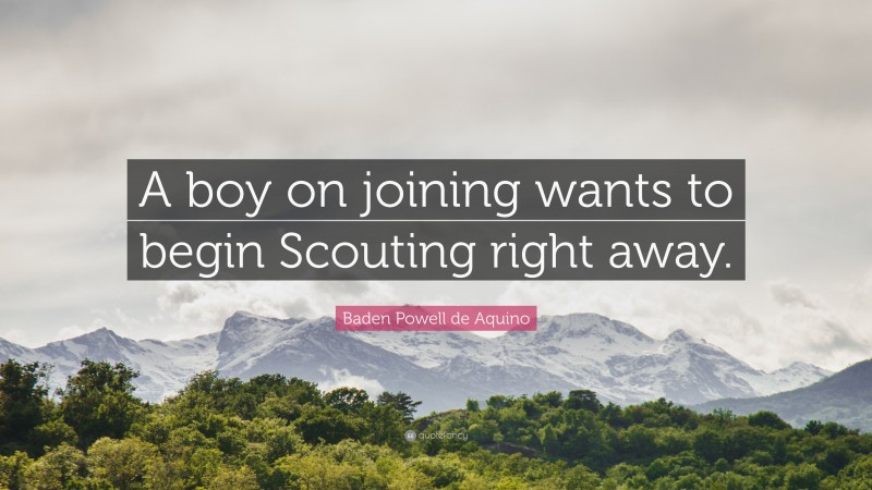 Baden Powell de Aquino Quote: “A boy on joining wants to begin Scouting right away.”