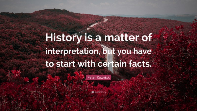 Peter Kuznick Quote: “History is a matter of interpretation, but you have to start with certain facts.”