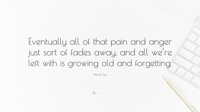 David Joy Quote: “Eventually all of that pain and anger just sort of fades away, and all we’re left with is growing old and forgetting.”