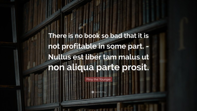 Pliny the Younger Quote: “There is no book so bad that it is not profitable in some part. -Nullus est liber tam malus ut non aliqua parte prosit.”