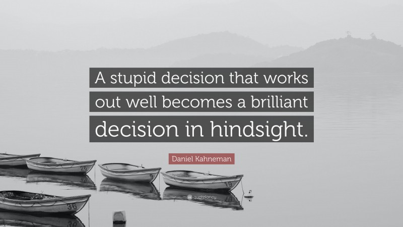Daniel Kahneman Quote: “A stupid decision that works out well becomes a brilliant decision in hindsight.”