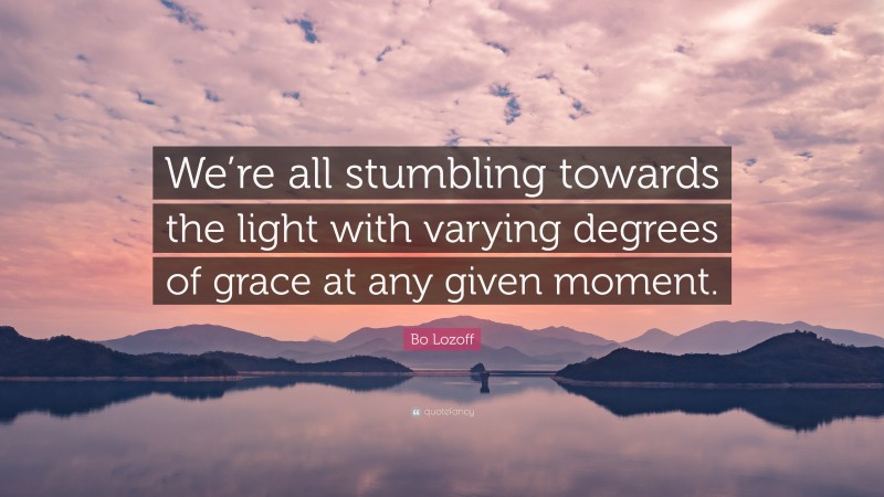 Bo Lozoff Quote: “We’re all stumbling towards the light with varying degrees of grace at any given moment.”
