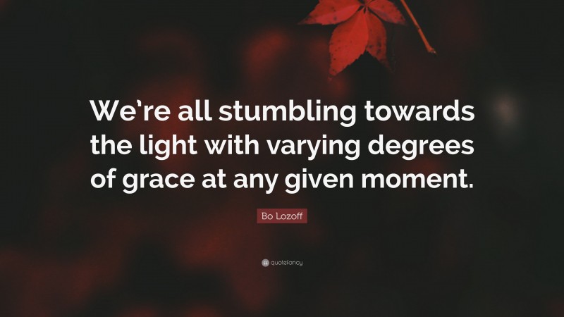Bo Lozoff Quote: “We’re all stumbling towards the light with varying degrees of grace at any given moment.”